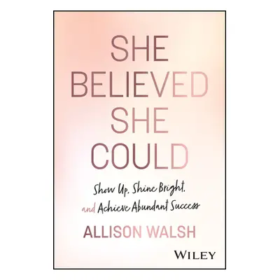 "She Believed She Could: Show Up, Shine Bright, and Achieve Abundant Success" - "" ("Walsh Allis