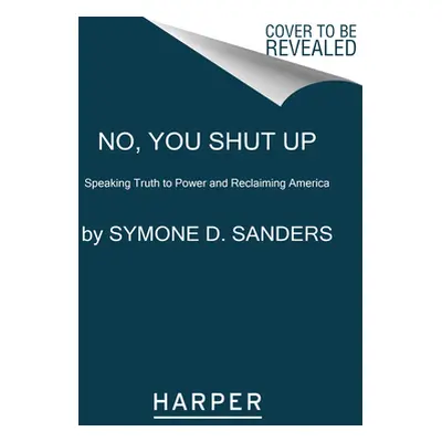 "No, You Shut Up: Speaking Truth to Power and Reclaiming America" - "" ("Sanders Symone D.")