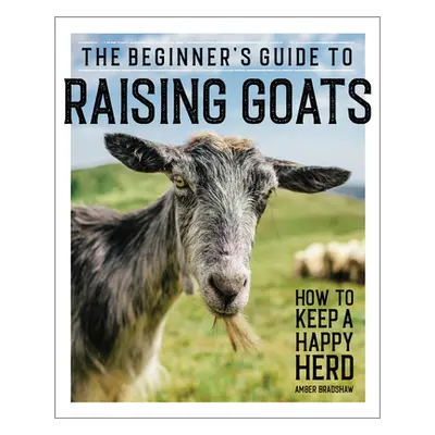 "The Beginner's Guide to Raising Goats: How to Keep a Happy Herd" - "" ("Bradshaw Amber")