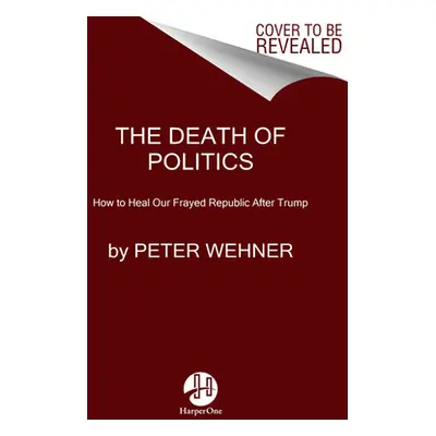 "The Death of Politics: How to Heal Our Frayed Republic After Trump" - "" ("Wehner Peter")