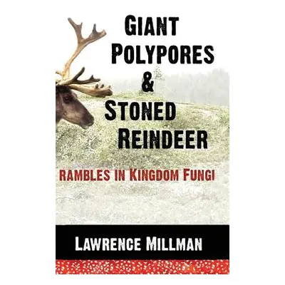 "Giant Polypores and Stoned Reindeer: Rambles in Kingdom Fungi" - "" ("Millman Lawrence")