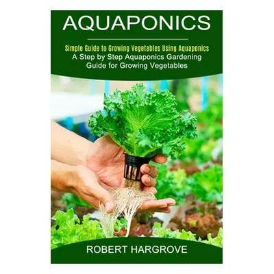 "Aquaponics: Simple Guide to Growing Vegetables Using Aquaponics