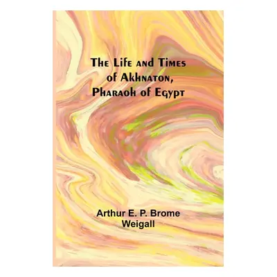 "The Life and Times of Akhnaton, Pharaoh of Egypt" - "" ("Arthur E P Brome Weigall")