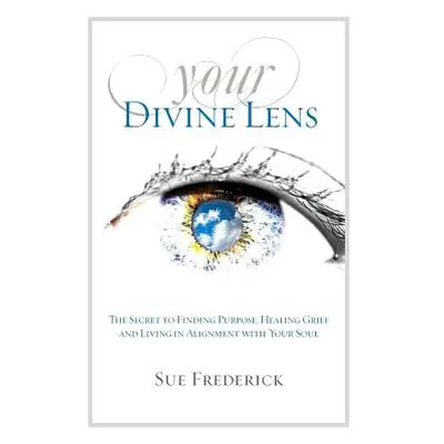 "Your Divine Lens: The Secret to Finding Purpose, Healing Grief and Living in Alignment with you