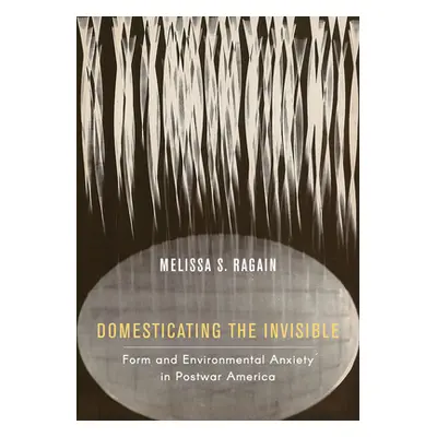 "Domesticating the Invisible: Form and Environmental Anxiety in Postwar America" - "" ("Ragain M