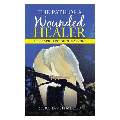 "The Path of a Wounded Healer: Liberation Is for the Asking" - "" ("Bachmeier Sara")