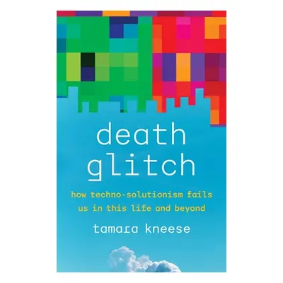 "Death Glitch: How Techno-Solutionism Fails Us in This Life and Beyond" - "" ("Kneese Tamara")