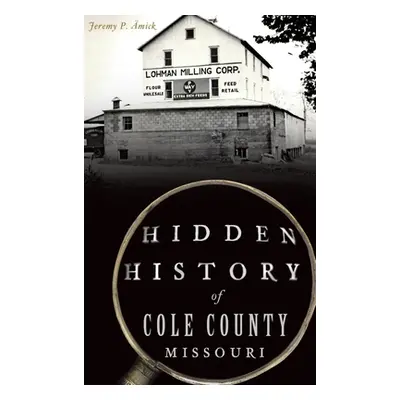 "Hidden History of Cole County, Missouri" - "" ("mick Jeremy P.")