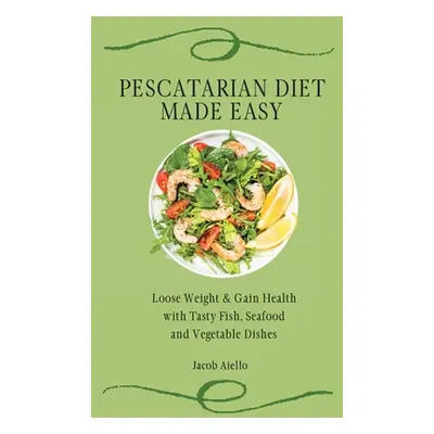 "Pescatarian Diet Made Easy: Loose Weight & Gain Health with Tasty Fish, Seafood and Vegetable D