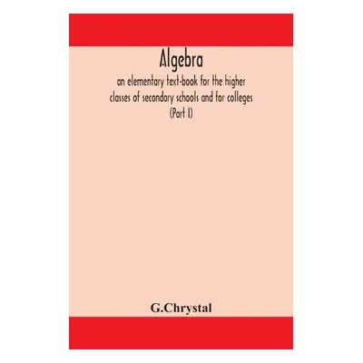 "Algebra: an elementary text-book for the higher classes of secondary schools and for colleges (