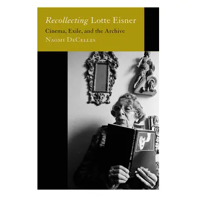 "Recollecting Lotte Eisner: Cinema, Exile, and the Archive Volume 3" - "" ("Decelles Naomi")