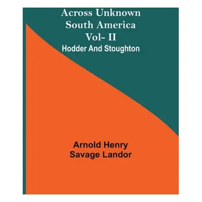 "Across Unknown South America Vol- Ii Hodder And Stoughton" - "" ("Henry Savage Landor Arnold")