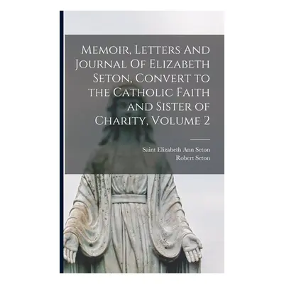 "Memoir, Letters And Journal Of Elizabeth Seton, Convert to the Catholic Faith and Sister of Cha