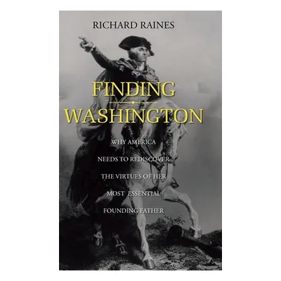 "Finding Washington: Why America Needs to Rediscover the Virtues of Her Most Essential Founding 