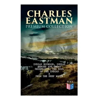 "CHARLES EASTMAN Premium Collection: Indian Boyhood, Indian Heroes and Great Chieftains, The Sou