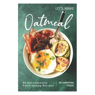 "Let's Make Oatmeal: 40 Oat-rageously Oat-standing Recipes" - "" ("Tosch Christina")