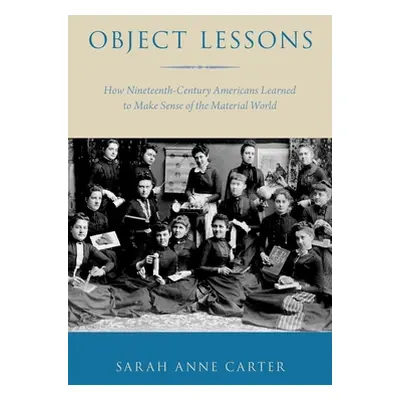 "Object Lessons: How Nineteenth-Century Americans Learned to Make Sense of the Material World" -