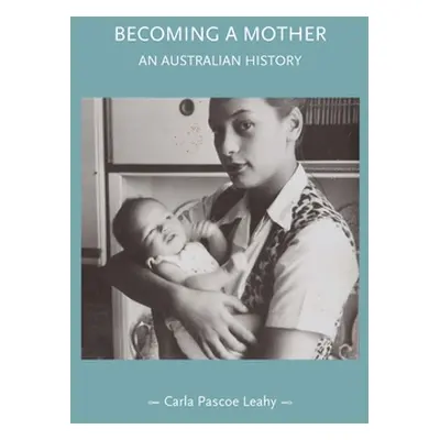 "Becoming a Mother: An Australian History" - "" ("Pascoe Leahy Carla")