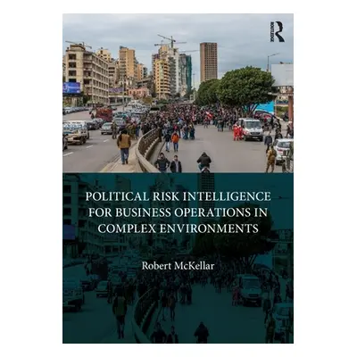 "Political Risk Intelligence for Business Operations in Complex Environments" - "" ("McKellar Ro