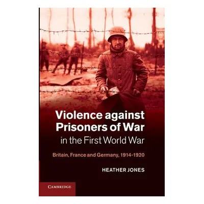 "Violence Against Prisoners of War in the First World War: Britain, France and Germany, 1914-192