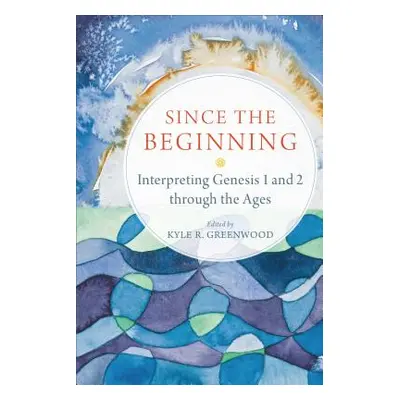 "Since the Beginning: Interpreting Genesis 1 and 2 Through the Ages" - "" ("Greenwood Kyle R.")