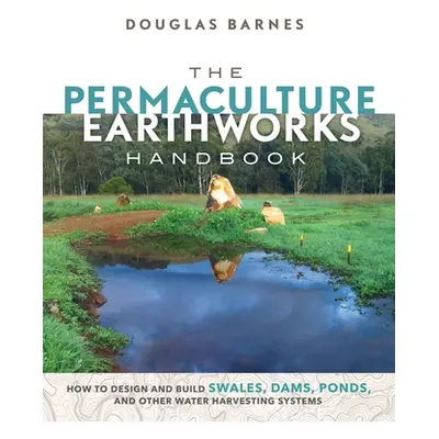 "The Permaculture Earthworks Handbook: How to Design and Build Swales, Dams, Ponds, and Other Wa