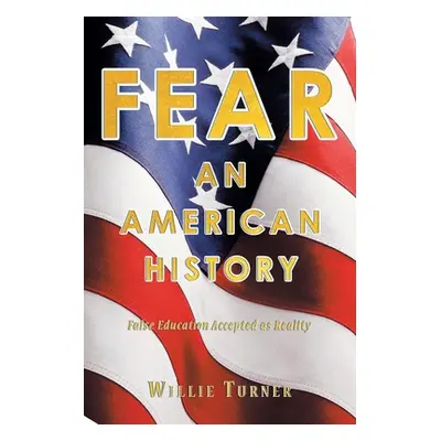 "Fear: An American History: False Education Accepted as Reality" - "" ("Turner Willie")