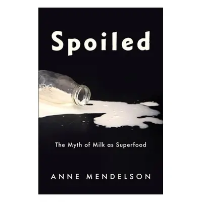 "Spoiled: The Myth of Milk as Superfood" - "" ("Mendelson Anne")