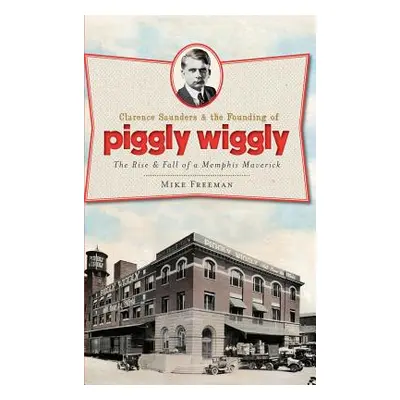 "Clarence Saunders & the Founding of Piggly Wiggly: The Rise & Fall of a Memphis Maverick" - "" 