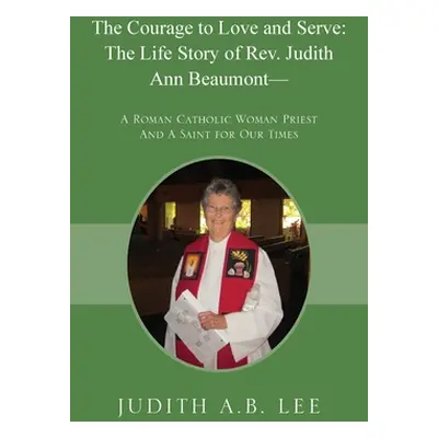 "The Courage to Love and Serve: The Life Story of Rev. Judith A. Beaumont: A Roman Catholic Woma