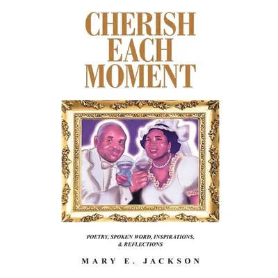 "Cherish Each Moment: Poetry, Spoken Word, Inspirations, and Reflections" - "" ("Jackson Mary E.