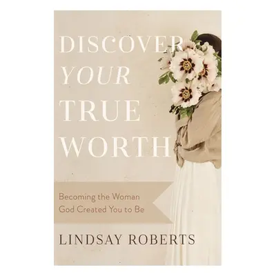 "Discover Your True Worth: Becoming the Woman God Created You to Be" - "" ("Roberts Lindsay")