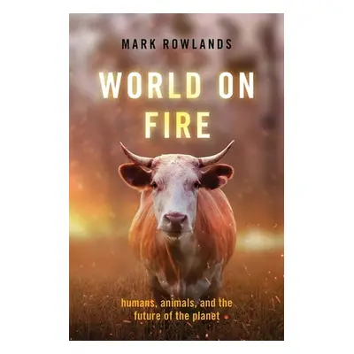 "World on Fire: Humans, Animals, and the Future of the Planet" - "" ("Rowlands Mark")