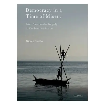 "Democracy in a Time of Misery: From Spectacular Tragedies to Deliberative Action" - "" ("Curato