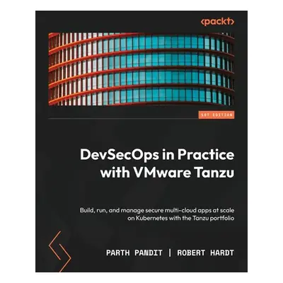 "DevSecOps in Practice with VMware Tanzu: Build, run, and manage secure multi-cloud apps at scal