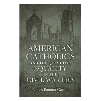 "American Catholics and the Quest for Equality in the Civil War Era" - "" ("Curran Robert Emmett