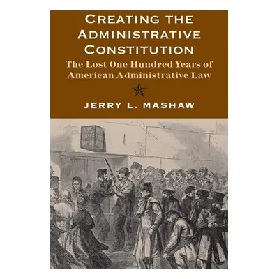 "Creating the Administrative Constitution: The Lost One Hundred Years of American Administrative