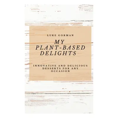 "My Plant-Based Delights: Innovative and Delicious Desserts for Any Occasion" - "" ("Gorman Luke