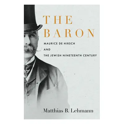 "The Baron: Maurice de Hirsch and the Jewish Nineteenth Century" - "" ("Lehmann Matthias B.")