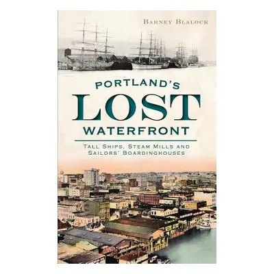 "Portland's Lost Waterfront: Tall Ships, Steam Mills and Sailors' Boardinghouses" - "" ("Blalock