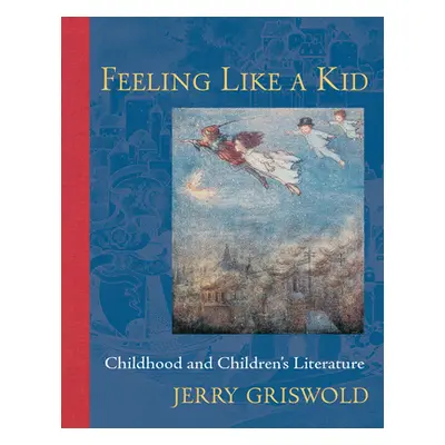 Feeling Like a Kid: Childhood and Children's Literature (Griswold Jerry)