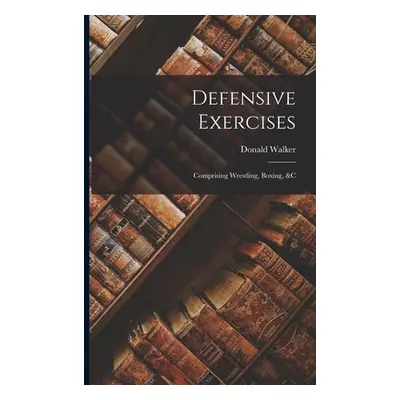 "Defensive Exercises: Comprising Wrestling, Boxing, &C" - "" ("Walker Donald")