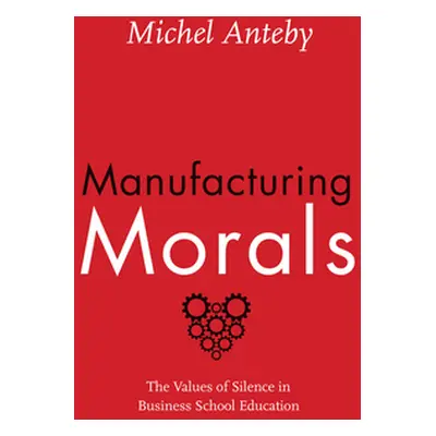 "Manufacturing Morals: The Values of Silence in Business School Education" - "" ("Anteby Michel"