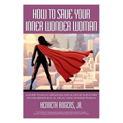 "How to Save Your Inner Wonder Woman: A Guide to Help Caregivers and Allies of Survivors of Chil