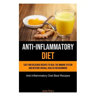 "Anti-Inflammatory Diet: Easy And Delicious Recipes To Heal The Immune System And Restore Overal