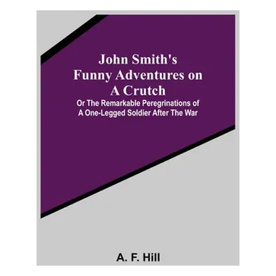 "John Smith's Funny Adventures on a Crutch; Or The Remarkable Peregrinations of a One-legged Sol