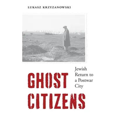 "Ghost Citizens: Jewish Return to a Postwar City" - "" ("Krzyzanowski Lukasz")