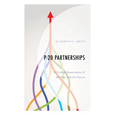 "P-20 Partnerships: A Critical Examination of the Past and the Future" - "" ("Smith Elizabeth E.