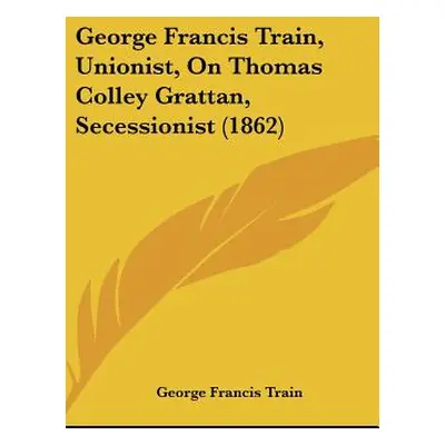 "George Francis Train, Unionist, on Thomas Colley Grattan, Secessionist (1862)" - "" ("Train Geo