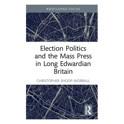 "Election Politics and the Mass Press in Long Edwardian Britain" - "" ("Shoop-Worrall Christophe